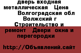 дверь входная металлическая › Цена ­ 7 000 - Волгоградская обл., Волжский г. Строительство и ремонт » Двери, окна и перегородки   